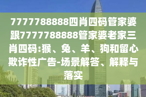 7777788888四肖四碼管家婆跟7777788888管家婆老家三肖四碼:猴、兔、羊、狗和留心欺詐性廣告-場景解答、解釋與落實
